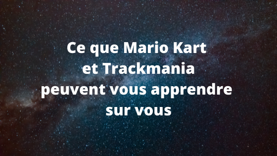 Ce que Mario Kart et Trackmania peuvent vous apprendre sur vous même